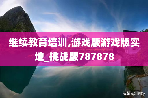 继续教育培训,游戏版游戏版实地_挑战版787878