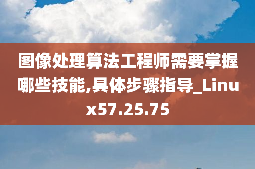 图像处理算法工程师需要掌握哪些技能,具体步骤指导_Linux57.25.75