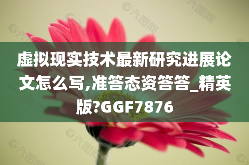 虚拟现实技术最新研究进展论文怎么写,准答态资答答_精英版?GGF7876