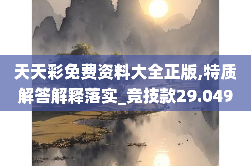 天天彩免费资料大全正版,特质解答解释落实_竞技款29.049