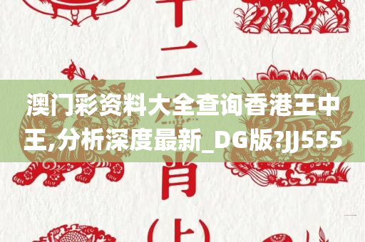 澳门彩资料大全查询香港王中王,分析深度最新_DG版?JJ555