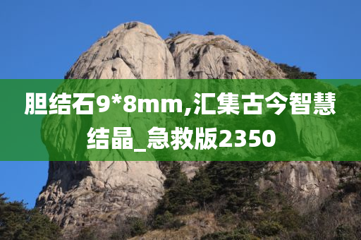 胆结石9*8mm,汇集古今智慧结晶_急救版2350