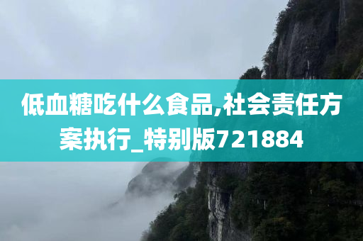 低血糖吃什么食品,社会责任方案执行_特别版721884