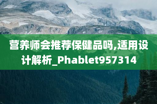 营养师会推荐保健品吗,适用设计解析_Phablet957314