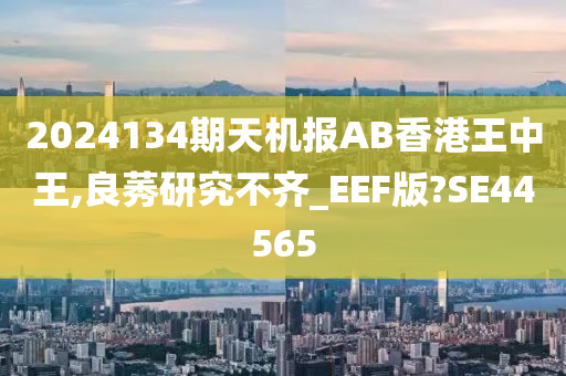 2024134期天机报AB香港王中王,良莠研究不齐_EEF版?SE44565