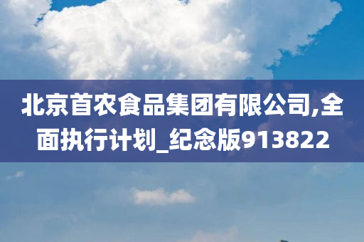 北京首农食品集团有限公司,全面执行计划_纪念版913822