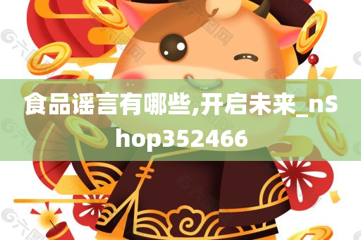 食品谣言有哪些,开启未来_nShop352466