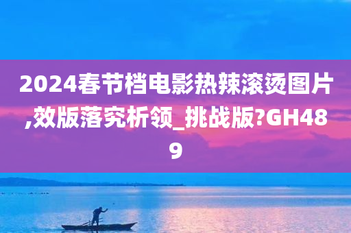 2024春节档电影热辣滚烫图片,效版落究析领_挑战版?GH489