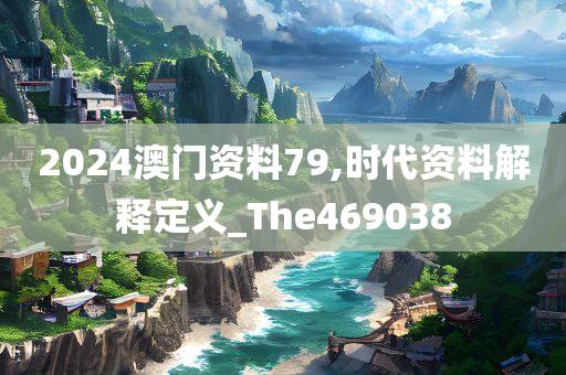 2024澳门资料79,时代资料解释定义_The469038