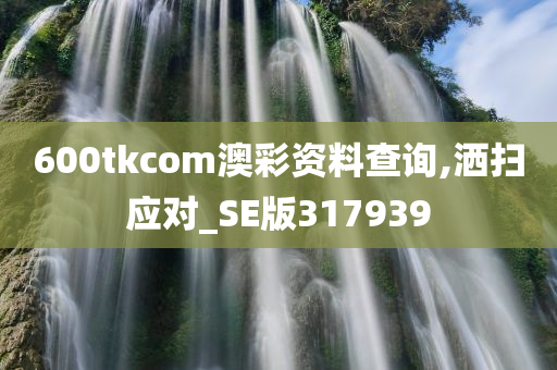 600tkcom澳彩资料查询,洒扫应对_SE版317939