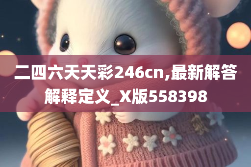 二四六天天彩246cn,最新解答解释定义_X版558398