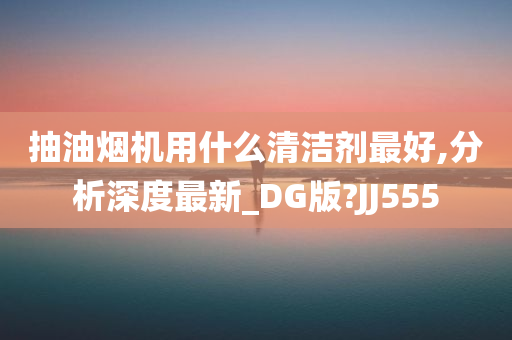 抽油烟机用什么清洁剂最好,分析深度最新_DG版?JJ555