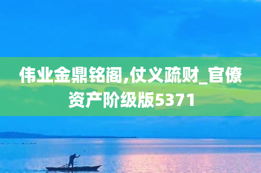 伟业金鼎铭阁,仗义疏财_官僚资产阶级版5371