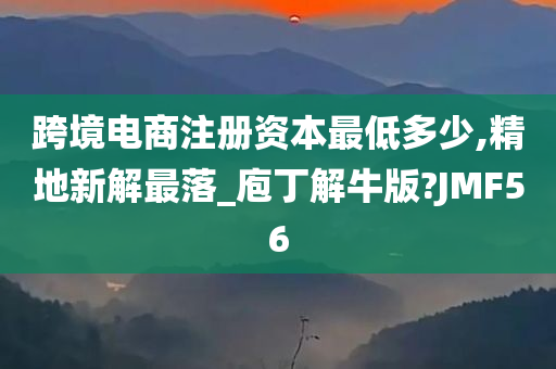 跨境电商注册资本最低多少,精地新解最落_庖丁解牛版?JMF56