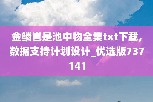 金鳞岂是池中物全集txt下载,数据支持计划设计_优选版737141