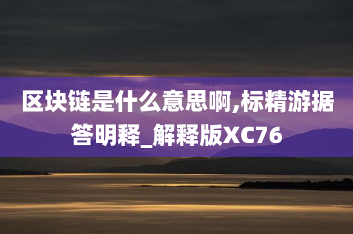 区块链是什么意思啊,标精游据答明释_解释版XC76