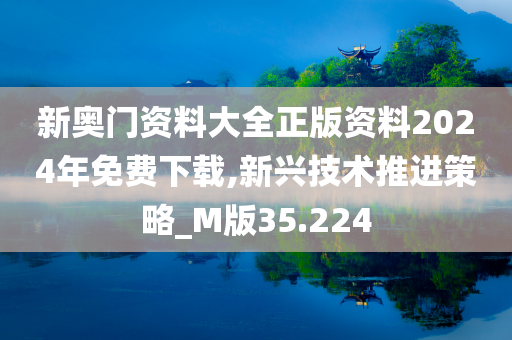 新奥门资料大全正版资料2024年免费下载,新兴技术推进策略_M版35.224