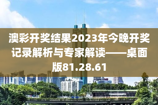 澳彩开奖结果2023年今晚开奖记录解析与专家解读——桌面版81.28.61