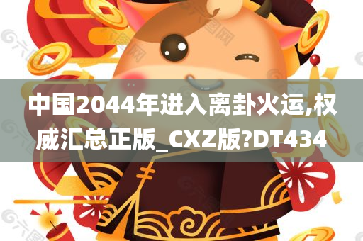 中国2044年进入离卦火运,权威汇总正版_CXZ版?DT434