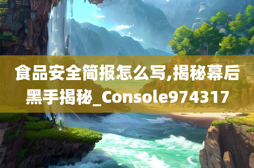 食品安全简报怎么写,揭秘幕后黑手揭秘_Console974317