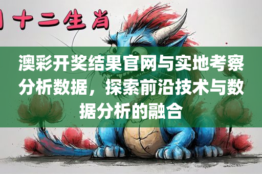 澳彩开奖结果官网与实地考察分析数据，探索前沿技术与数据分析的融合