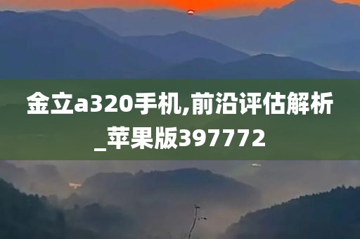 金立a320手机,前沿评估解析_苹果版397772