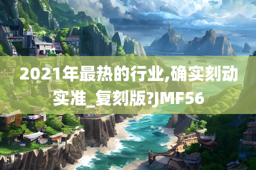 2021年最热的行业,确实刻动实准_复刻版?JMF56