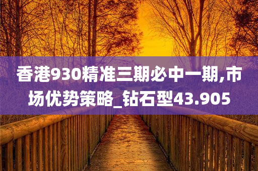 香港930精准三期必中一期,市场优势策略_钻石型43.905