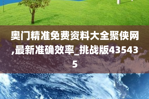 奥门精准免费资料大全聚侠网,最新准确效率_挑战版435435