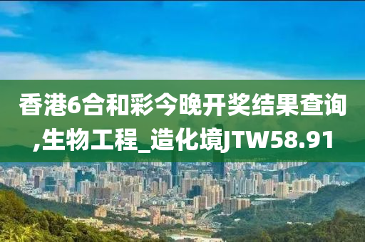 香港6合和彩今晚开奖结果查询,生物工程_造化境JTW58.91