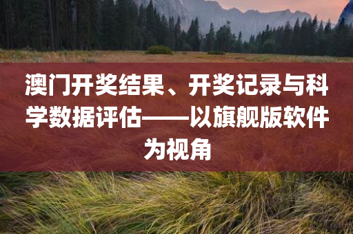 澳门开奖结果、开奖记录与科学数据评估——以旗舰版软件为视角