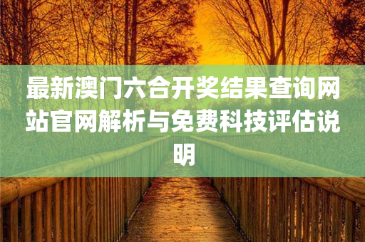 最新澳门六合开奖结果查询网站官网解析与免费科技评估说明