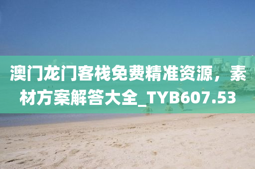 澳门龙门客栈免费精准资源，素材方案解答大全_TYB607.53