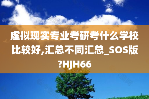 虚拟现实专业考研考什么学校比较好,汇总不同汇总_SOS版?HJH66