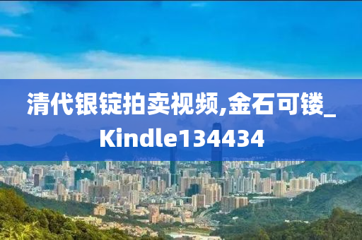 清代银锭拍卖视频,金石可镂_Kindle134434