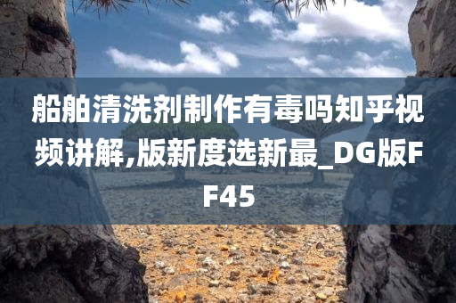 船舶清洗剂制作有毒吗知乎视频讲解,版新度选新最_DG版FF45