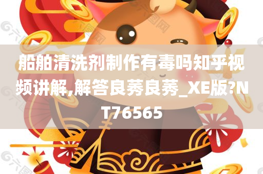 船舶清洗剂制作有毒吗知乎视频讲解,解答良莠良莠_XE版?NT76565