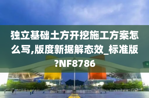 独立基础土方开挖施工方案怎么写,版度新据解态效_标准版?NF8786