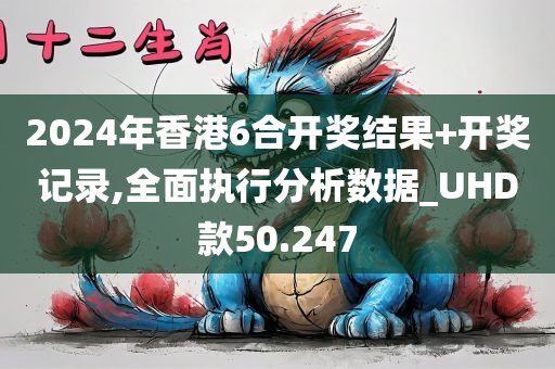 2024年香港6合开奖结果+开奖记录,全面执行分析数据_UHD款50.247