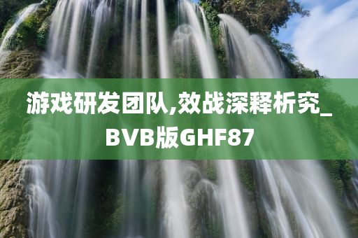 游戏研发团队,效战深释析究_BVB版GHF87