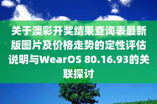 关于澳彩开奖结果查询表最新版图片及价格走势的定性评估说明与WearOS 80.16.93的关联探讨