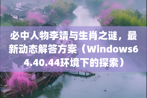 必中人物李靖与生肖之谜，最新动态解答方案（Windows64.40.44环境下的探索）