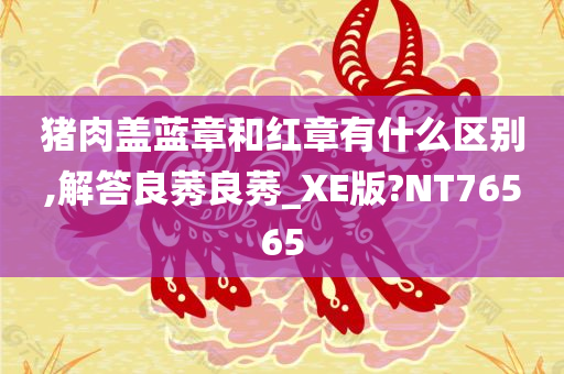 猪肉盖蓝章和红章有什么区别,解答良莠良莠_XE版?NT76565