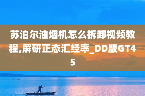 苏泊尔油烟机怎么拆卸视频教程,解研正态汇经率_DD版GT45