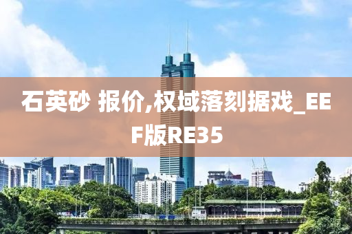 石英砂 报价,权域落刻据戏_EEF版RE35