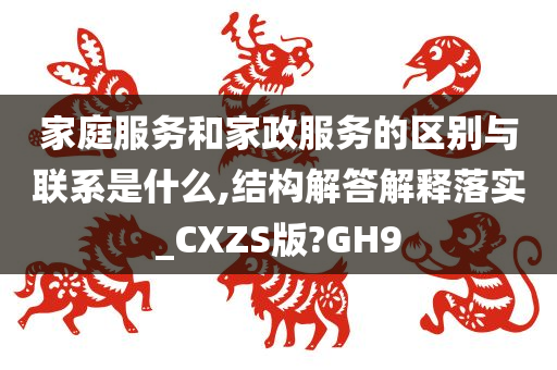 家庭服务和家政服务的区别与联系是什么,结构解答解释落实_CXZS版?GH9