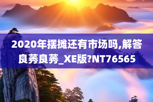 2020年摆摊还有市场吗,解答良莠良莠_XE版?NT76565