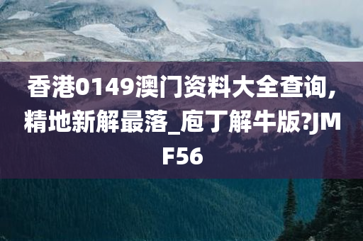 香港0149澳门资料大全查询,精地新解最落_庖丁解牛版?JMF56