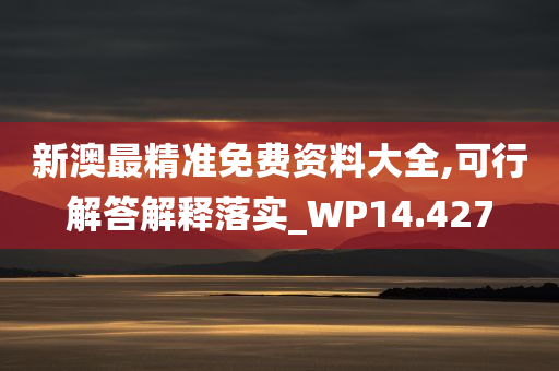 新澳最精准免费资料大全,可行解答解释落实_WP14.427