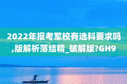 2022年报考军校有选科要求吗,版解析落结精_破解版?GH9